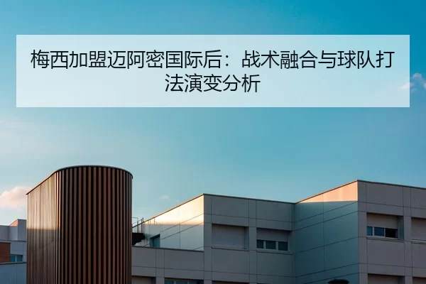 梅西加盟迈阿密国际后：战术融合与球队打法演变分析